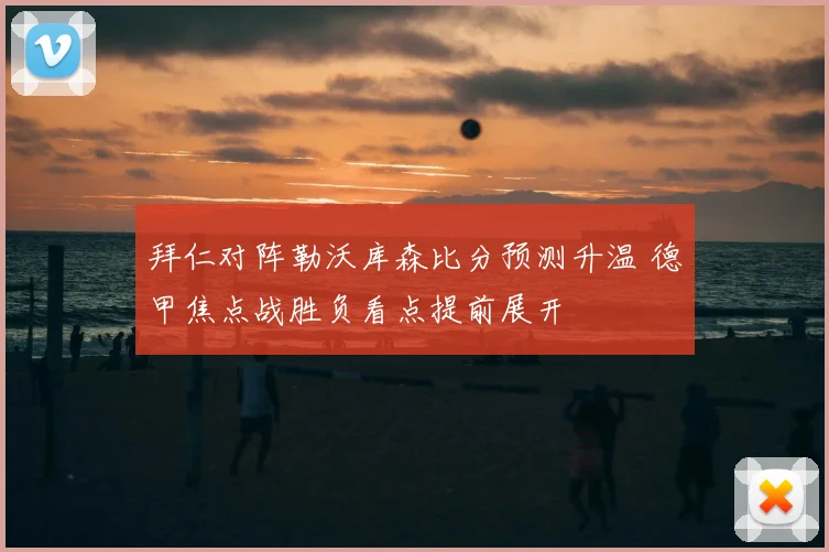 拜仁对阵勒沃库森比分预测升温 德甲焦点战胜负看点提前展开