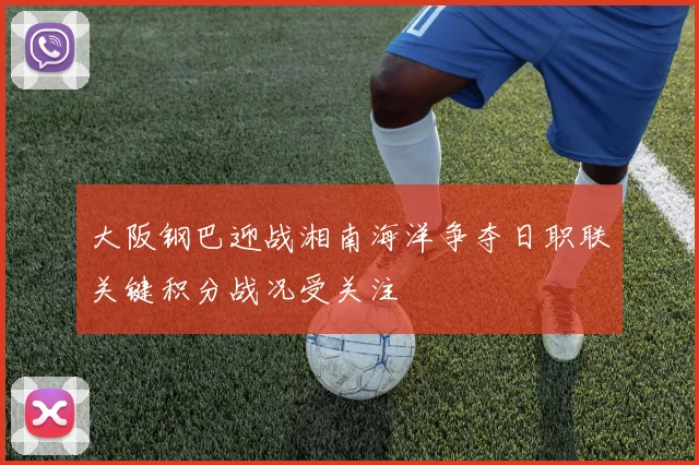 大阪钢巴迎战湘南海洋争夺日职联关键积分战况受关注