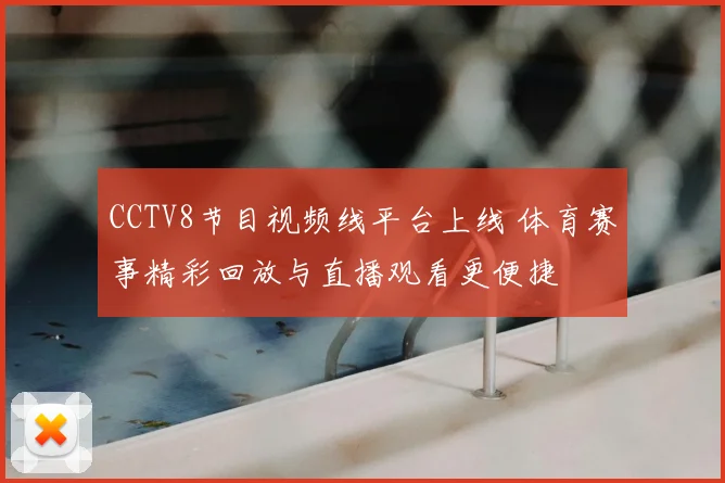 CCTV8节目视频线平台上线 体育赛事精彩回放与直播观看更便捷