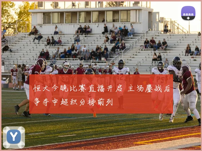 恒大今晚比赛直播开启 主场鏖战后争夺中超积分榜前列