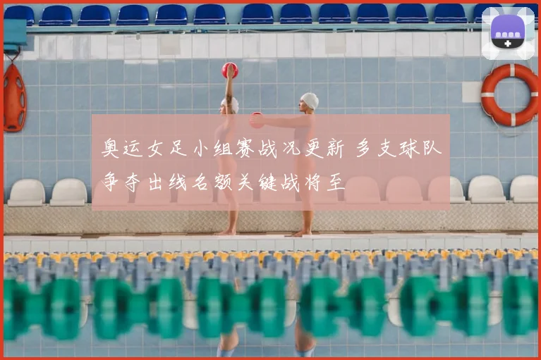 奥运女足小组赛战况更新 多支球队争夺出线名额关键战将至