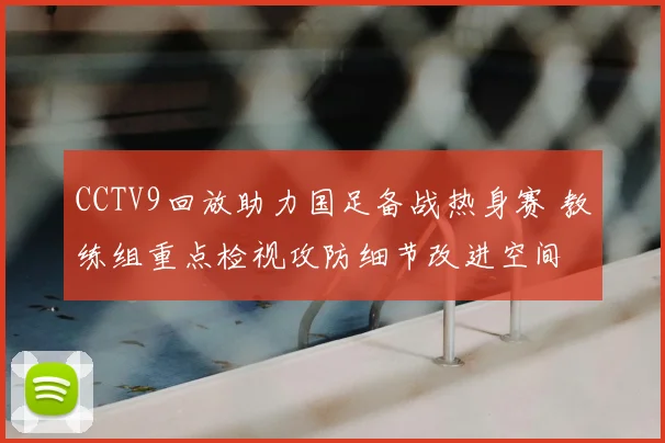 CCTV9回放助力国足备战热身赛 教练组重点检视攻防细节改进空间