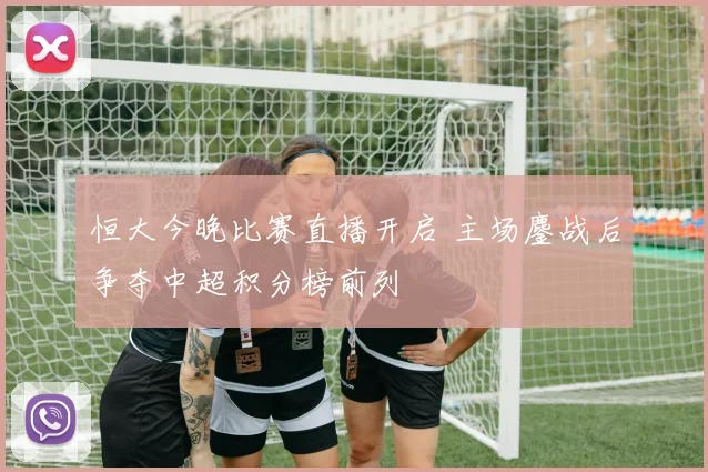 恒大今晚比赛直播开启 主场鏖战后争夺中超积分榜前列