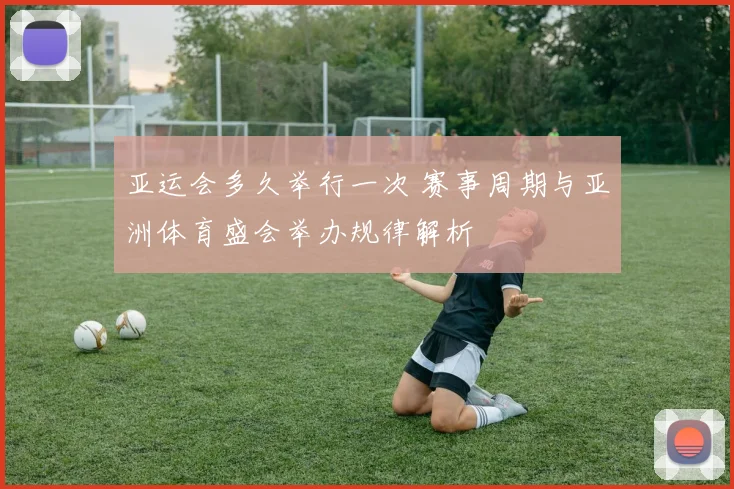 亚运会多久举行一次 赛事周期与亚洲体育盛会举办规律解析