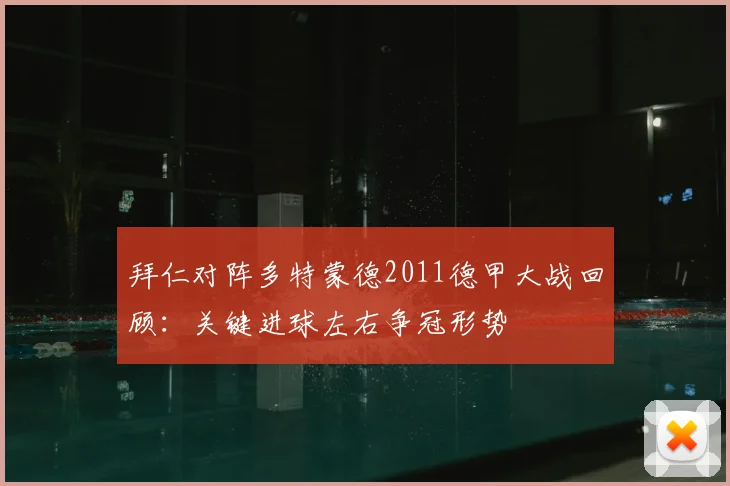 拜仁对阵多特蒙德2011德甲大战回顾：关键进球左右争冠形势