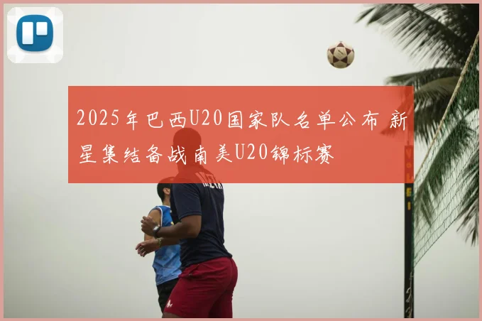 2025年巴西U20国家队名单公布 新星集结备战南美U20锦标赛