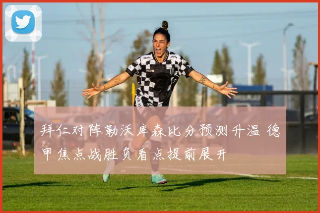 拜仁对阵勒沃库森比分预测升温 德甲焦点战胜负看点提前展开