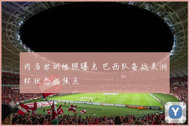 内马尔训练照曝光 巴西队备战美洲杯状态成焦点
