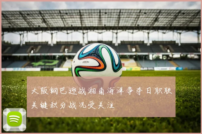 大阪钢巴迎战湘南海洋争夺日职联关键积分战况受关注