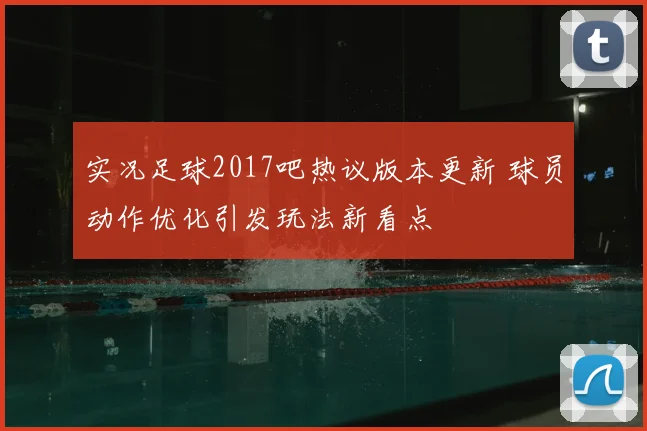 实况足球2017吧热议版本更新 球员动作优化引发玩法新看点