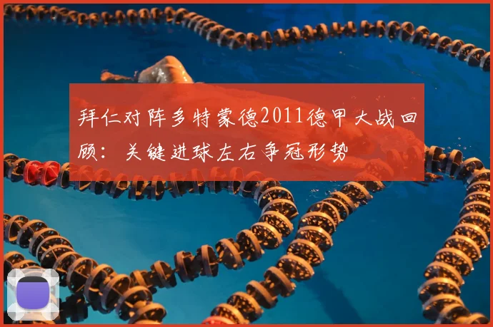 拜仁对阵多特蒙德2011德甲大战回顾：关键进球左右争冠形势